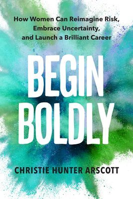 Begin Boldly - How Women Can Reimagine Risk, Embrace Uncertainty & Launch a Brilliant Career (Arscott Christie Hunter)(Paperback / softback)