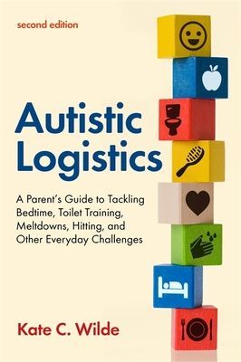 Autistic Logistics, Second Edition - A Parent's Guide to Tackling Bedtime, Toilet Training, Meltdowns, Hitting, and Other Everyday Challenges (Wilde Kate)(Paperback / softback)