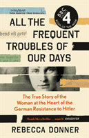 All the Frequent Troubles of Our Days - The True Story of the Woman at the Heart of the German Resistance to Hitler (Donner Rebecca)(Paperback / softback)