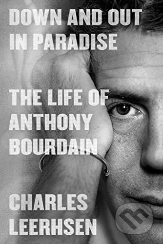 Down and Out in Paradise: The Life of Anthony Bourdain - Charles Leerhsen