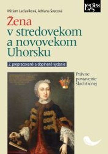 Žena v stredovekom a novovekom Uhorsku - Právne postavenie šľachtičnej - Miriam Laclavíková; Adriana Švecová