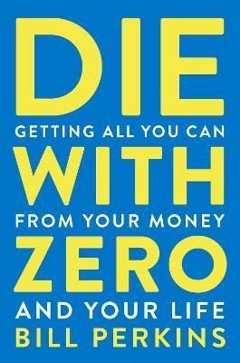 Die With Zero : Getting All You Can from Your Money and Your Life - Perkins Bill