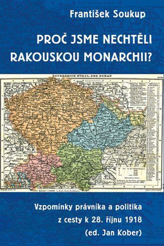 Proč jsme nechtěli rakouskou monarchii? - Vzpomínky právníka a politika z cesty k 28. říjnu 1918 - František Soukup