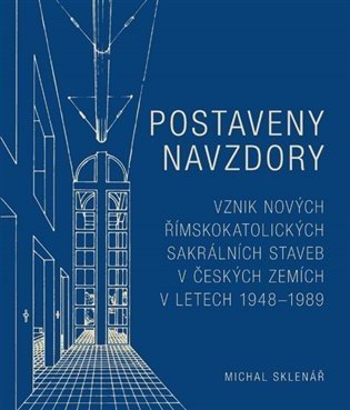 Postaveny navzdory - Vznik nových římskokatolických sakrálních staveb v českých zemích v letech 1948-1989 - Michal Sklenář