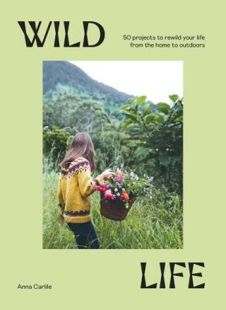 A Wild Life: 50 Projects to Rewild Your Life From the Home to Outdoors - Anna Carlile