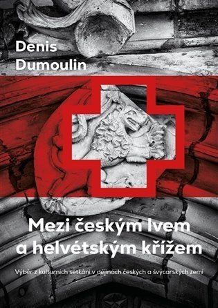 Mezi českým lvem a helvétským křížem - Výběr z kulturních setkání v dějinách českých a švýcarských zemí - Denis Dumoulin