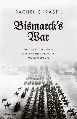 Bismarck's War: The Franco-Prussian War and the Making of Modern Europe - Rachel Chrastil