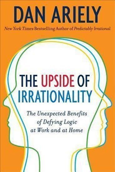 The Upside of Irrationality : The Unexpected Benefits of Defying Logic at Work and Home - Dan Ariely