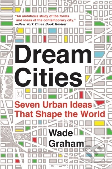 Dream Cities: Seven Urban Ideas That Shape the World - Wade Graham