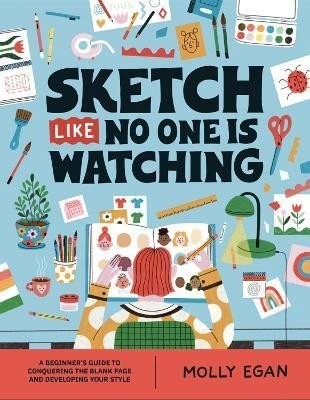 Sketch Like No One is Watching: A beginner's guide to conquering the blank page - Molly Egan