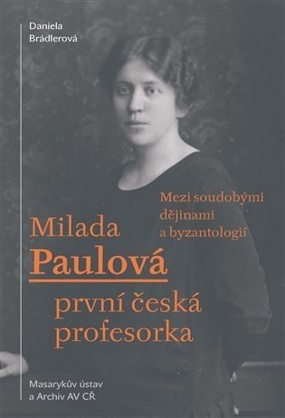 Milada Paulová první česká profesorka - Mezi soudobými dějinami a byzantologií - Daniela Brádlerová