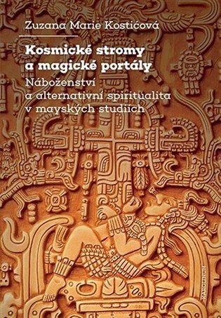 Kosmické stromy a magické portály - Náboženství a alternativní spiritualita v mayských studiích - Zuzana Marie Kostičková