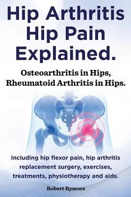 Hip Arthritis, Hip Pain Explained. Osteoarthritis in Hips, Rheumatoid Arthritis in Hips. Including Hip Arthritis Surgery, Hip Flexor Pain, Exercises, (Rymore Robert)(Paperback)