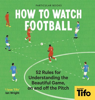 How to Watch Football: 52 Rules for Understanding the Beautiful Game, on and Off the Pitch (The Athletic Tifo)(Pevná vazba)