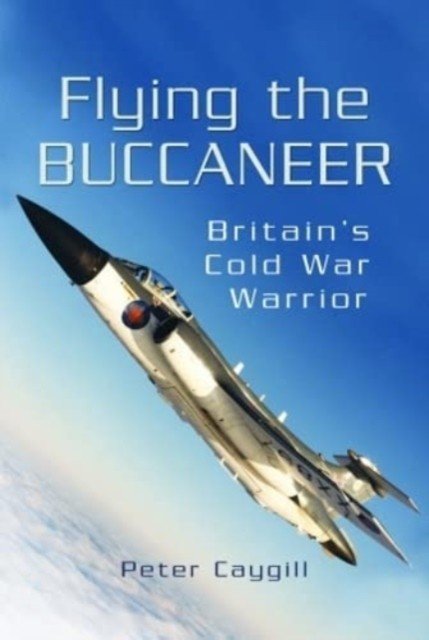 Flying the Buccaneer: Britain's Cold War Warrior (Caygill Peter)(Paperback)
