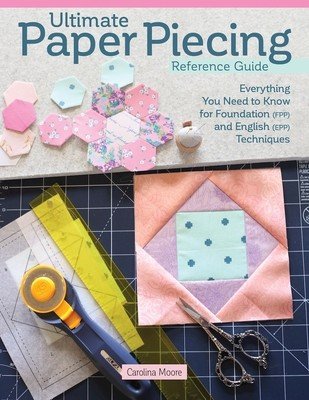 Ultimate Paper Piecing Reference Guide: Everything Quilters Need to Know about Foundation (Fpp) and English Paper Piecing (Epp) (Moore Carolina)(Paperback)