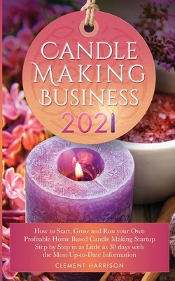 Candle Making Business 2021: How to Start, Grow and Run Your Own Profitable Home Based Candle Startup Step by Step in as Little as 30 Days With the (Harrison Clement)(Paperback)