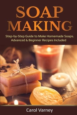 Soap Making: Step-by-Step Guide to Make Homemade Soaps. Advanced & Beginner Recipes Included (Varney Carol)(Paperback)