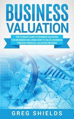 Business Valuation: The Ultimate Guide to Business Valuation for Beginners, Including How to Value a Business Through Financial Valuation (Shields Greg)(Pevná vazba)