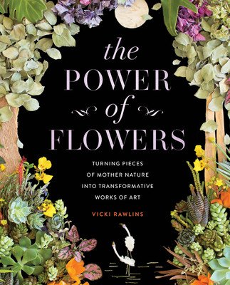 The Power of Flowers: Turning Pieces of Mother Nature Into Transformative Works of Art (Rawlins Vicki)(Pevná vazba)