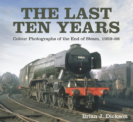 The Last Ten Years: Colour Photographs of the End of Steam, 1959-68 (Dickson Brian J.)(Pevná vazba)