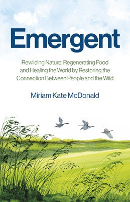 Emergent: Rewilding Nature, Regenerating Food and Healing the World by Restoring the Connection Between People and the Wild (McDonald Miriam Kate)(Paperback)