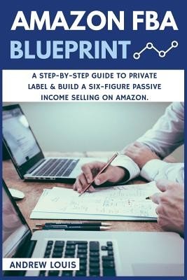 Amazon FBA: Amazon FBA Blueprint: A Step-By-Step Guide to Private Label & Build a Six-Figure Passive Income Selling on Amazon (Louis Andrew)(Paperback)