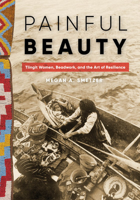 Painful Beauty: Tlingit Women, Beadwork, and the Art of Resilience (Smetzer Megan A.)(Pevná vazba)