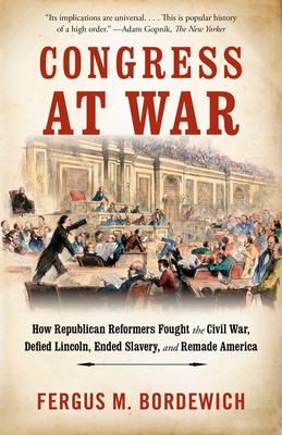 Congress at War: How Republican Reformers Fought the Civil War, Defied Lincoln, Ended Slavery, and Remade America (Bordewich Fergus M.)(Paperback)