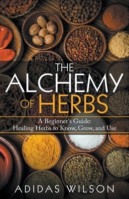 The Alchemy of Herbs - A Beginner's Guide: Healing Herbs to Know, Grow, and Use (Wilson Adidas)(Paperback)