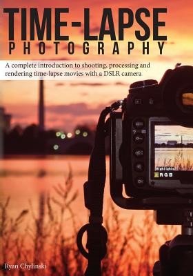 Time-lapse Photography: A Complete Introduction to Shooting, Processing and Rendering Time-lapse Movies with a DSLR Camera (Chylinski Ryan A.)(Paperback)