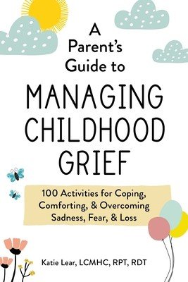 A Parent's Guide to Managing Childhood Grief: 100 Activities for Coping, Comforting, & Overcoming Sadness, Fear, & Loss (Lear Katie)(Paperback)
