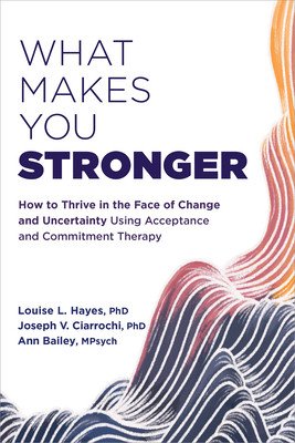 What Makes You Stronger: How to Thrive in the Face of Change and Uncertainty Using Acceptance and Commitment Therapy (Hayes Louise L.)(Paperback)