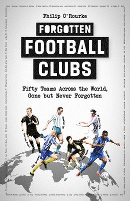 Forgotten Football Clubs: Fifty Teams Across the World, Gone But Never Forgotten (O'Rourke Philip)(Pevná vazba)