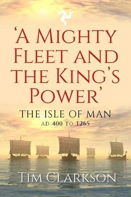 A Mighty Fleet and the King's Power: The Isle of Man, Ad 400 to 1265 (Clarkson Tim)(Paperback)