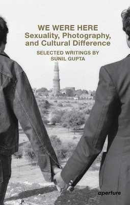 We Were Here: Sexuality, Photography, and Cultural Difference: Selected Writings by Sunil Gupta (Gupta Sunil)(Paperback)