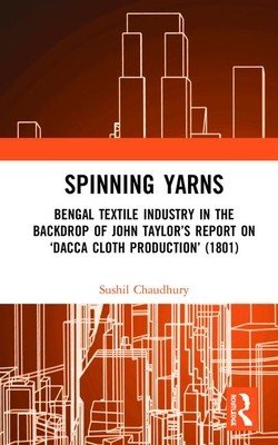 Spinning Yarns: Bengal Textile Industry in the Backdrop of John Taylor's Report on 'Dacca Cloth Production' (1801) (Chaudhury Sushil)(Pevná vazba)
