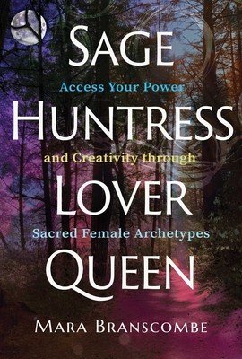 Sage, Huntress, Lover, Queen: Access Your Power and Creativity Through Sacred Female Archetypes (Branscombe Mara)(Paperback)