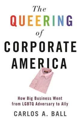 The Queering of Corporate America: How Big Business Went from LGBTQ Adversary to Ally (Ball Carlos A.)(Paperback)