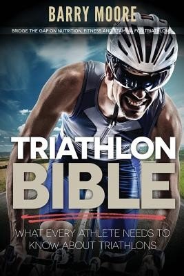 Triathlon Bible: What Every Athlete Needs To Know About Triathlons: Bridge the Gap on Nutrition, Fitness and Stamina for Triathlons (Moore Barry)(Paperback)