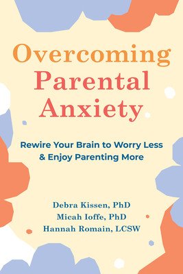Overcoming Parental Anxiety: Rewire Your Brain to Worry Less and Enjoy Parenting More (Kissen Debra)(Paperback)