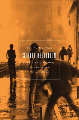 Street Rebellion: Resistance Beyond Violence and Nonviolence (Case Benjamin S.)(Paperback)