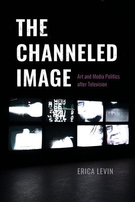 The Channeled Image: Art and Media Politics After Television (Levin Erica)(Paperback)