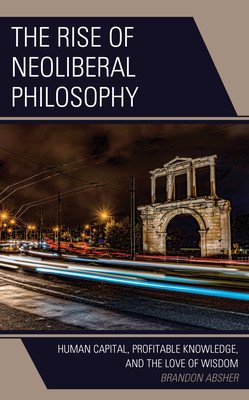 The Rise of Neoliberal Philosophy: Human Capital, Profitable Knowledge, and the Love of Wisdom (Absher Brandon)(Paperback)