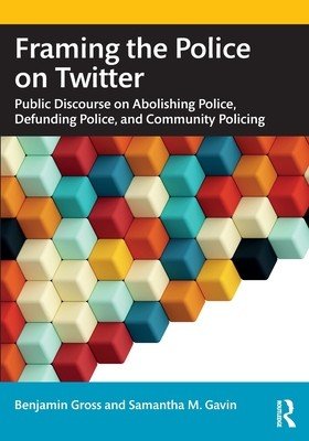 Framing the Police on Twitter: Public Discourse on Abolishing Police, Defunding Police, and Community Policing (Gross Benjamin)(Paperback)