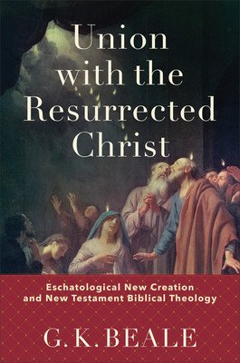 Union with the Resurrected Christ: Eschatological New Creation and New Testament Biblical Theology (Beale G. K.)(Pevná vazba)