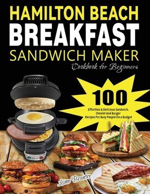 Hamilton Beach Breakfast Sandwich Maker Cookbook for Beginners: 100 Effortless & Delicious Sandwich, Omelet and Burger Recipes for Busy Peaple on a Bu (Brantre Lime)(Paperback)