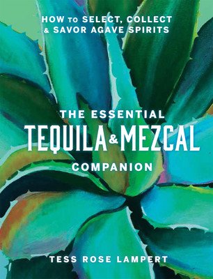 The Essential Tequila & Mezcal Companion: How to Select, Collect & Savor Agave Spirits (Lampert Tess Rose)(Pevná vazba)