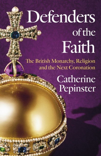 Defenders of the Faith: A British History of Religion and Monarchy, and the Role Faith Will Play in King Charles III's Coronation (Pepinster Catherine)(Paperback)