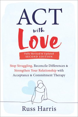 ACT with Love: Stop Struggling, Reconcile Differences, and Strengthen Your Relationship with Acceptance and Commitment Therapy (Harris Russ)(Paperback)